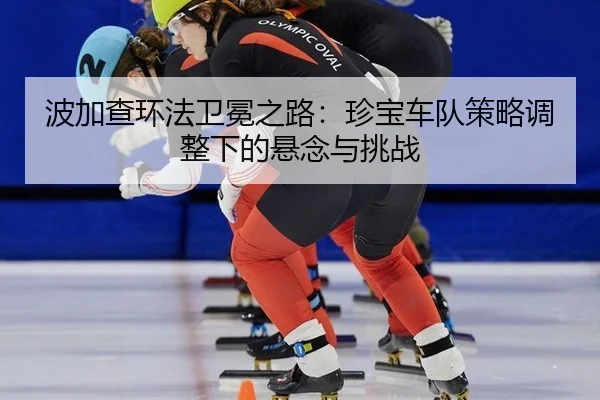 波加查环法卫冕之路：珍宝车队策略调整下的悬念与挑战