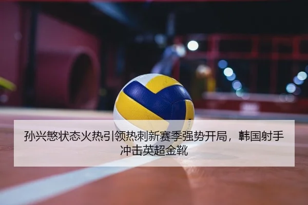 孙兴慜状态火热引领热刺新赛季强势开局，韩国射手冲击英超金靴
